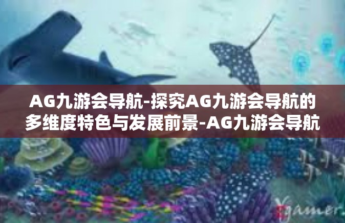 AG九游会导航-探究AG九游会导航的多维度特色与发展前景-AG九游会导航