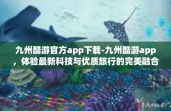 九州酷游官方app下载-九州酷游app，体验最新科技与优质旅行的完美融合-九州酷游官方app下载