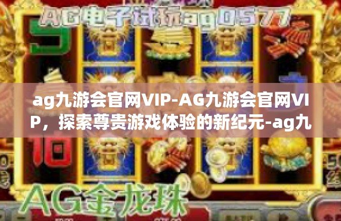 ag九游会官网VIP-AG九游会官网VIP，探索尊贵游戏体验的新纪元-ag九游会官网VIP