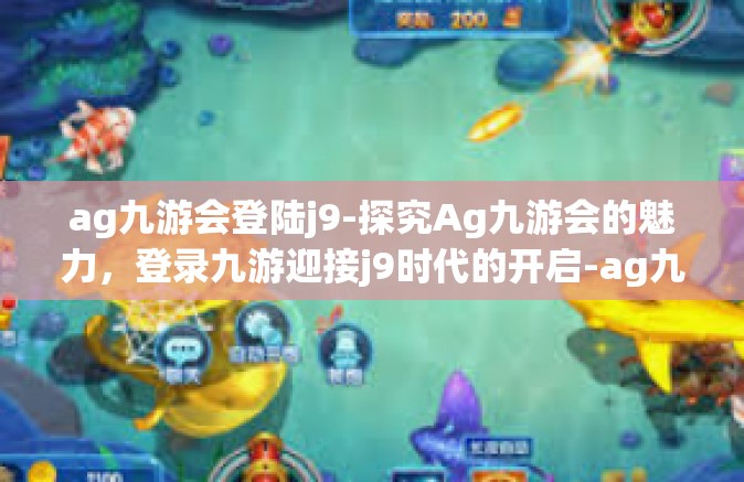ag九游会登陆j9-探究Ag九游会的魅力，登录九游迎接j9时代的开启-ag九游会登陆j9