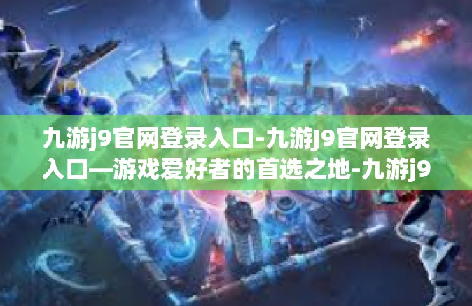 九游j9官网登录入口-九游J9官网登录入口—游戏爱好者的首选之地-九游j9官网登录入口