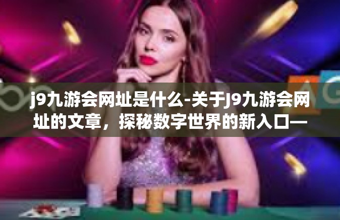 j9九游会网址是什么-关于J9九游会网址的文章，探秘数字世界的新入口—J9九游会的准确网址是什么？j9九游会网址是什么