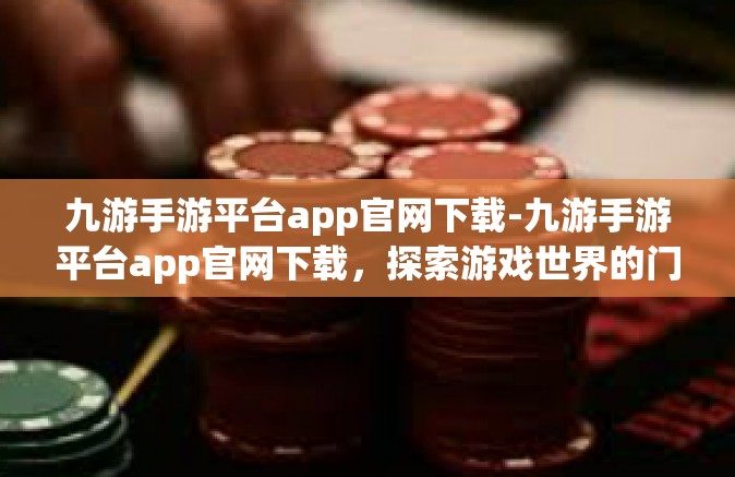 九游手游平台app官网下载-九游手游平台app官网下载，探索游戏世界的门户-九游手游平台app官网下载