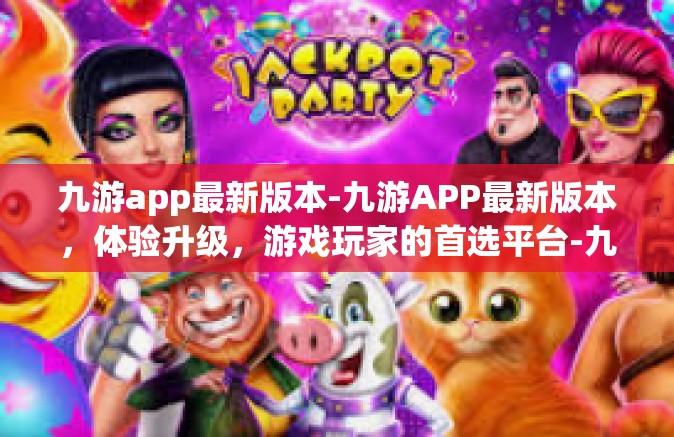 九游app最新版本-九游APP最新版本，体验升级，游戏玩家的首选平台-九游app最新版本