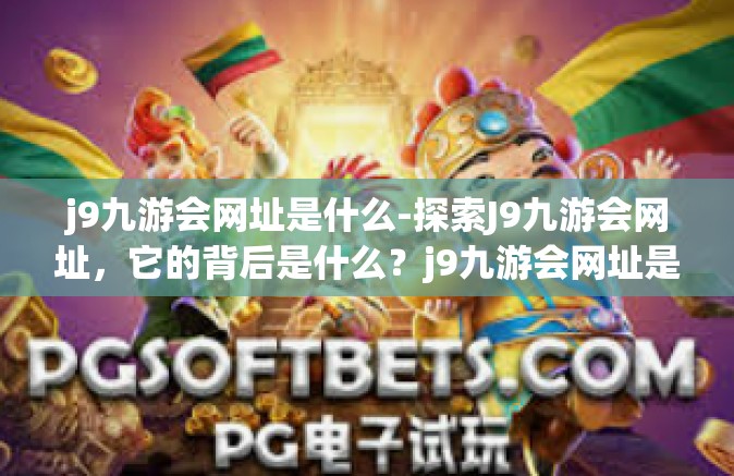 j9九游会网址是什么-探索J9九游会网址，它的背后是什么？j9九游会网址是什么