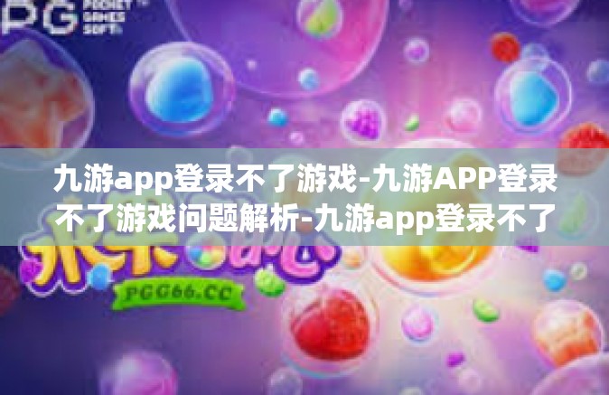 九游app登录不了游戏-九游APP登录不了游戏问题解析-九游app登录不了游戏