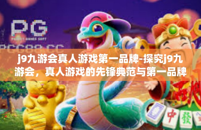 j9九游会真人游戏第一品牌-探究j9九游会，真人游戏的先锋典范与第一品牌-j9九游会真人游戏第一品牌