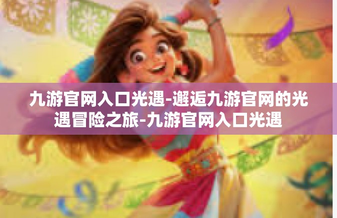 九游官网入口光遇-邂逅九游官网的光遇冒险之旅-九游官网入口光遇