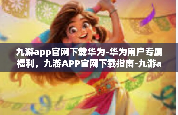 九游app官网下载华为-华为用户专属福利，九游APP官网下载指南-九游app官网下载华为