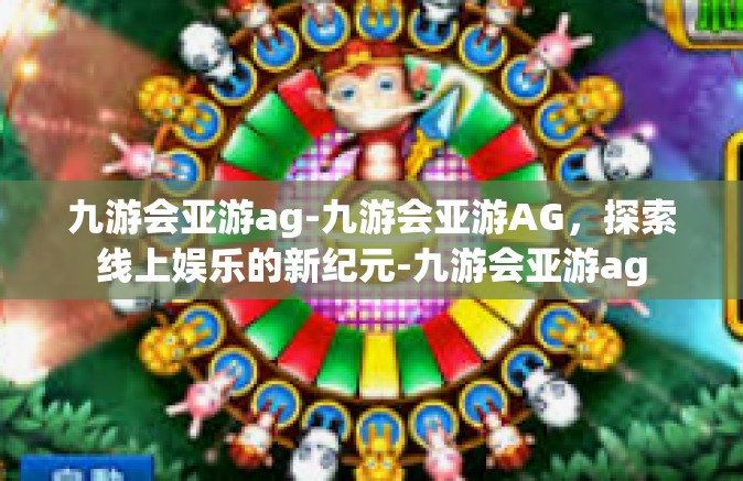 九游会亚游ag-九游会亚游AG，探索线上娱乐的新纪元-九游会亚游ag