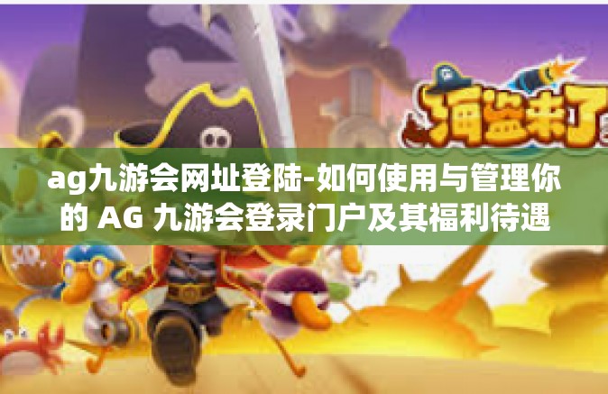 ag九游会网址登陆-如何使用与管理你的 AG 九游会登录门户及其福利待遇和服务体验-ag九游会网址登陆