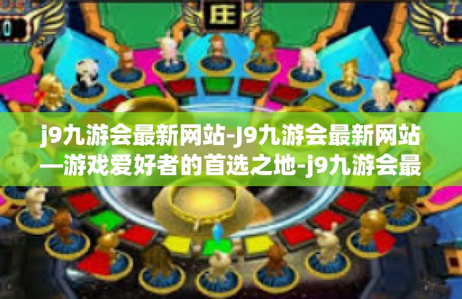 j9九游会最新网站-J9九游会最新网站—游戏爱好者的首选之地-j9九游会最新网站