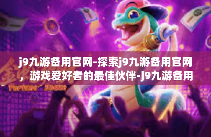 j9九游备用官网-探索j9九游备用官网，游戏爱好者的最佳伙伴-j9九游备用官网