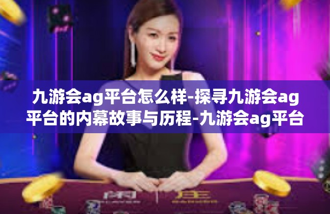 九游会ag平台怎么样-探寻九游会ag平台的内幕故事与历程-九游会ag平台怎么样