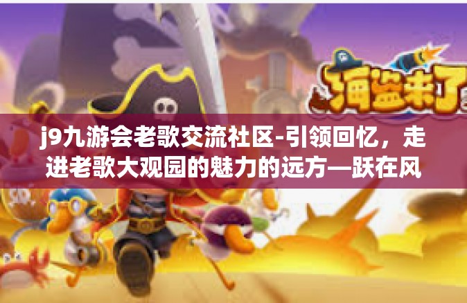 j9九游会老歌交流社区-引领回忆，走进老歌大观园的魅力的远方—跃在风尚 九游乐会为老式华语之歌施展空前争鸣波澜-j9九游会老歌交流社区