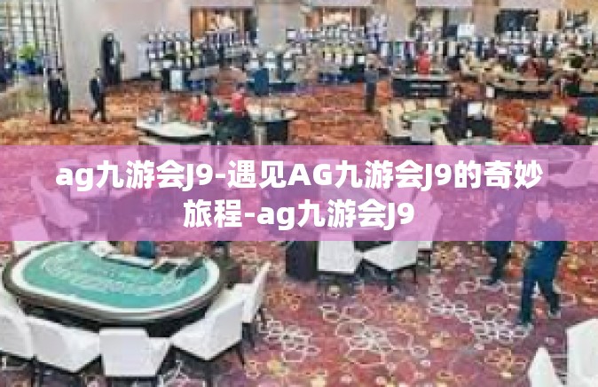 ag九游会J9-遇见AG九游会J9的奇妙旅程-ag九游会J9