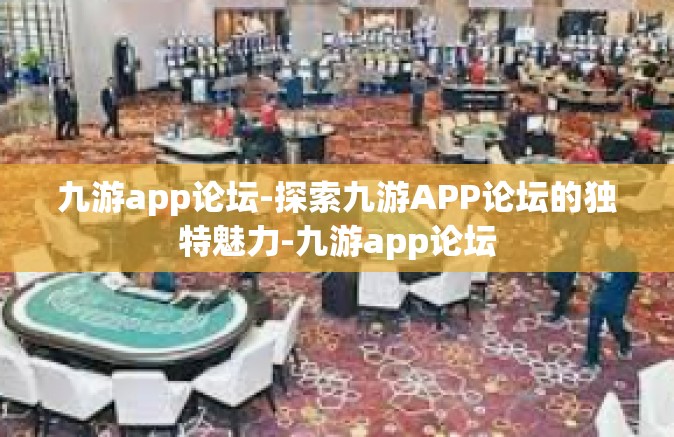九游app论坛-探索九游APP论坛的独特魅力-九游app论坛