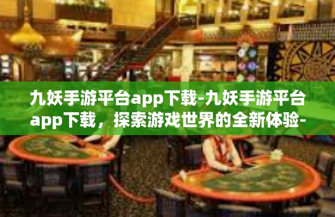九妖手游平台app下载-九妖手游平台app下载，探索游戏世界的全新体验-九妖手游平台app下载
