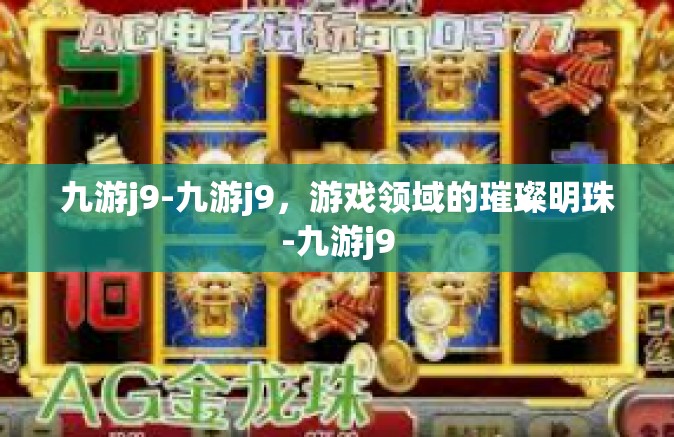 九游j9-九游j9，游戏领域的璀璨明珠-九游j9
