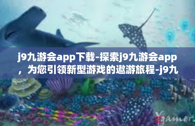 j9九游会app下载-探索j9九游会app，为您引领新型游戏的遨游旅程-j9九游会app下载