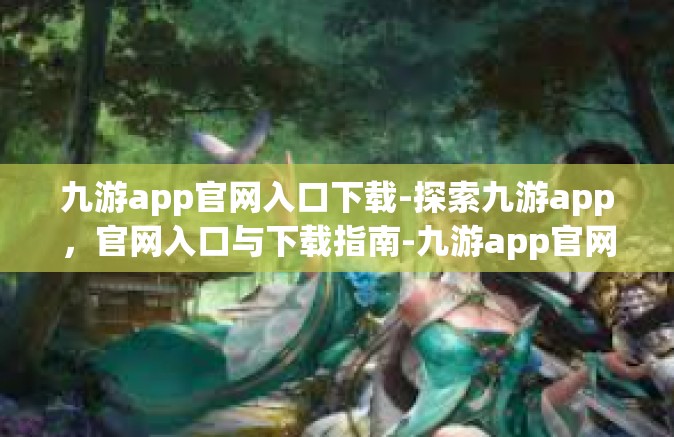 九游app官网入口下载-探索九游app，官网入口与下载指南-九游app官网入口下载