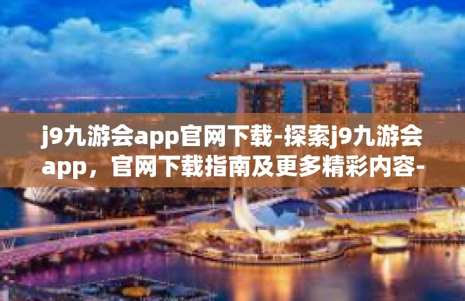 j9九游会app官网下载-探索j9九游会app，官网下载指南及更多精彩内容-j9九游会app官网下载