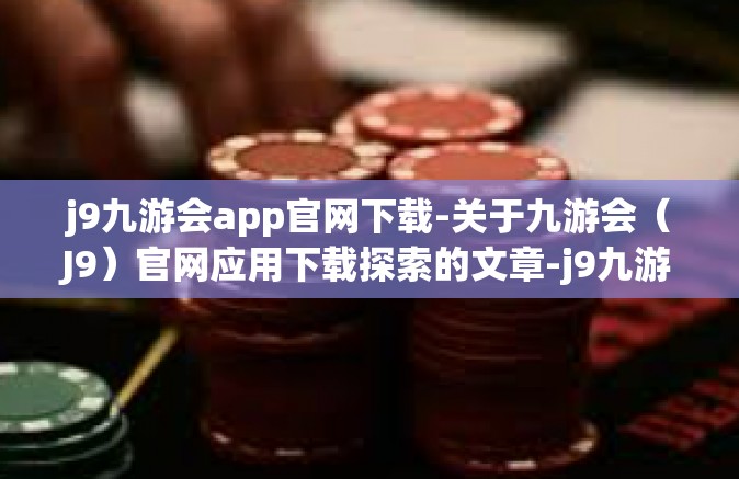 j9九游会app官网下载-关于九游会（J9）官网应用下载探索的文章-j9九游会app官网下载