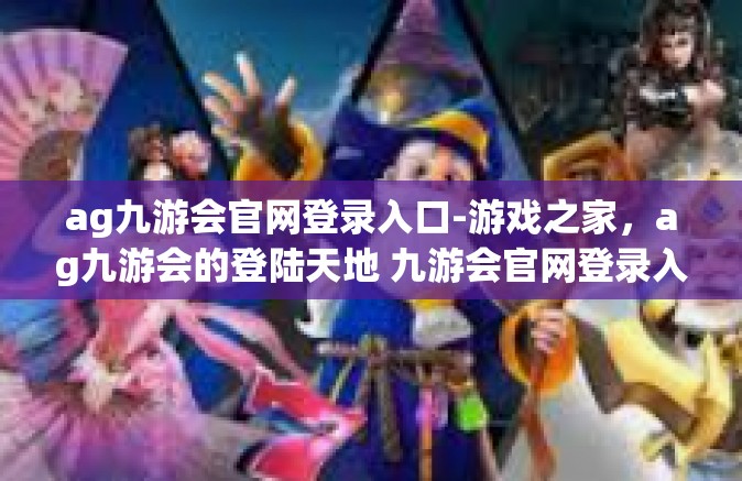 ag九游会官网登录入口-游戏之家，ag九游会的登陆天地 九游会官网登录入口详述-ag九游会官网登录入口