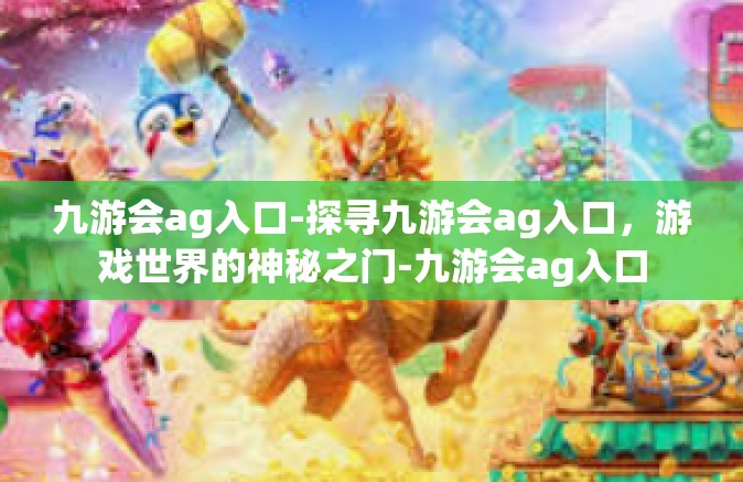 九游会ag入口-探寻九游会ag入口，游戏世界的神秘之门-九游会ag入口