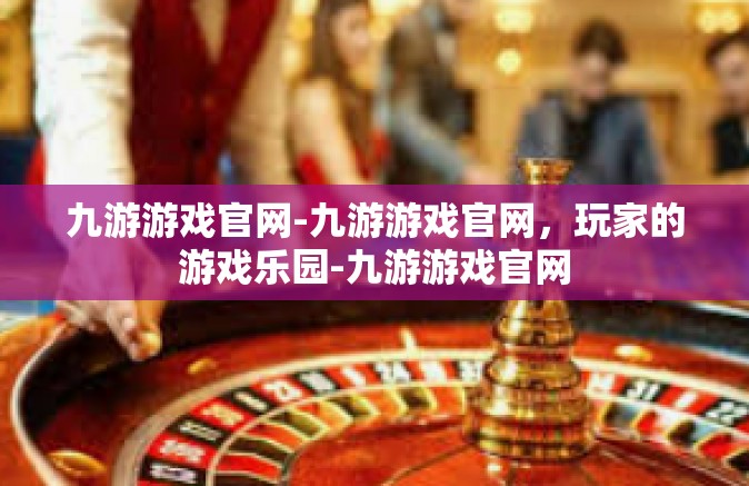九游游戏官网-九游游戏官网，玩家的游戏乐园-九游游戏官网