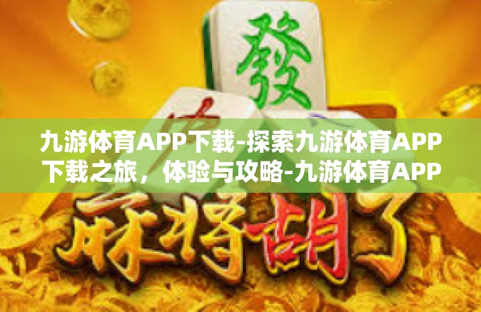 九游体育APP下载-探索九游体育APP下载之旅，体验与攻略-九游体育APP下载
