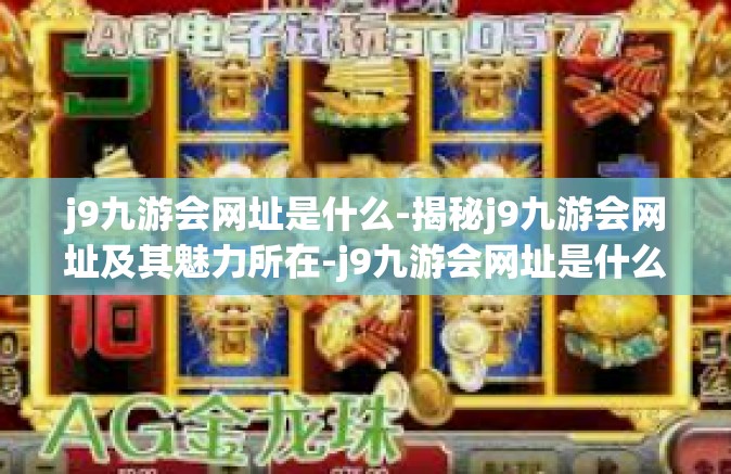 j9九游会网址是什么-揭秘j9九游会网址及其魅力所在-j9九游会网址是什么
