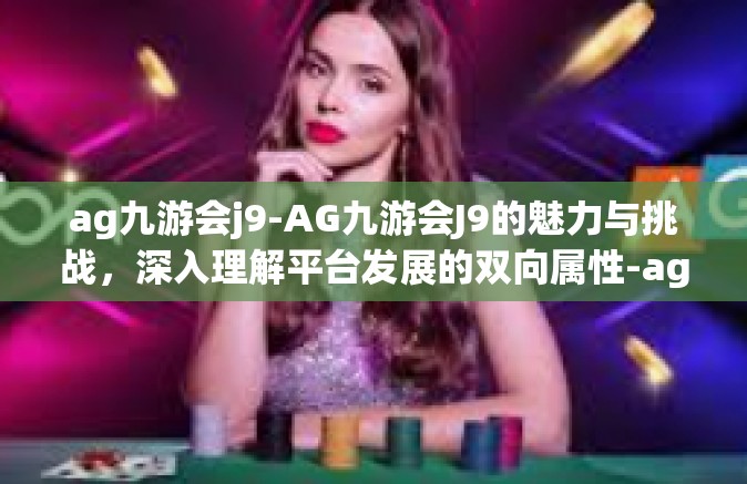 ag九游会j9-AG九游会J9的魅力与挑战，深入理解平台发展的双向属性-ag九游会j9