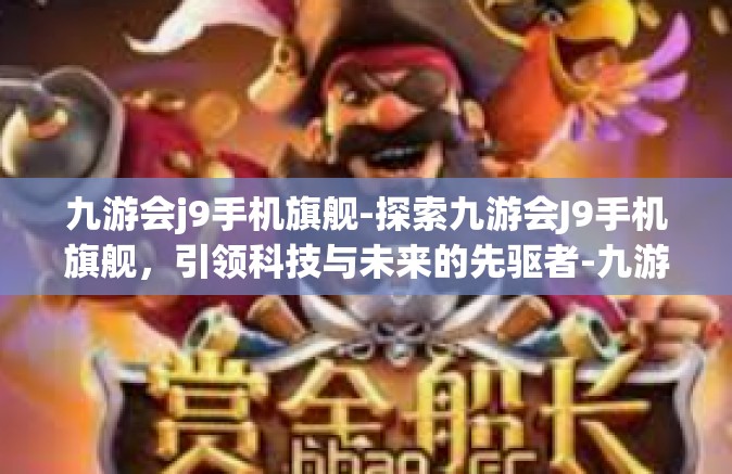 九游会j9手机旗舰-探索九游会J9手机旗舰，引领科技与未来的先驱者-九游会j9手机旗舰