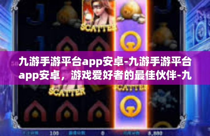 九游手游平台app安卓-九游手游平台app安卓，游戏爱好者的最佳伙伴-九游手游平台app安卓