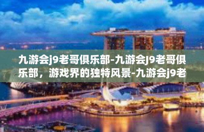 九游会j9老哥俱乐部-九游会J9老哥俱乐部，游戏界的独特风景-九游会j9老哥俱乐部