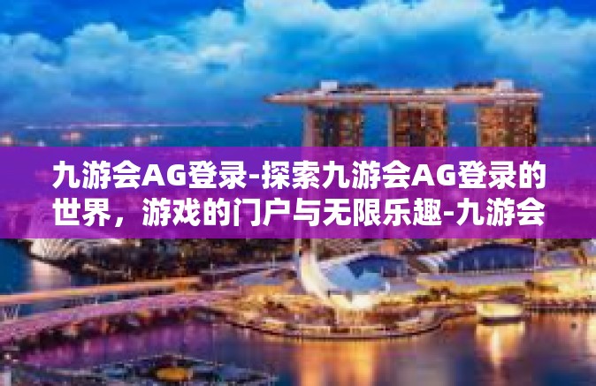九游会AG登录-探索九游会AG登录的世界，游戏的门户与无限乐趣-九游会AG登录