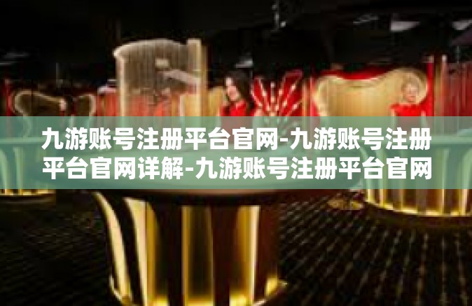 九游账号注册平台官网-九游账号注册平台官网详解-九游账号注册平台官网