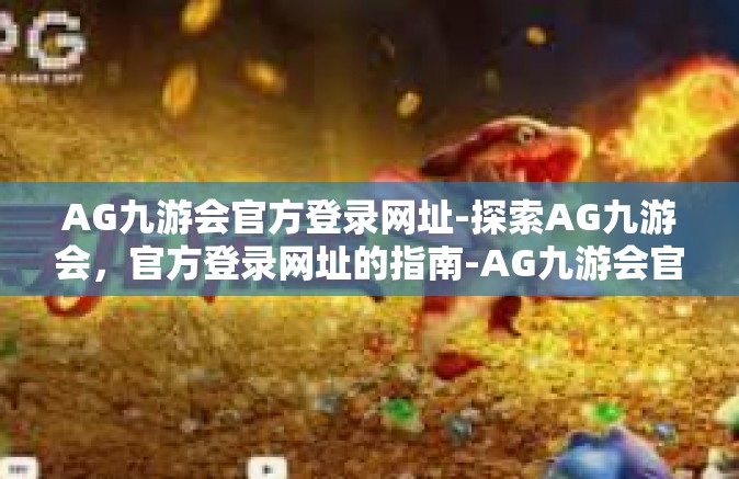 AG九游会官方登录网址-探索AG九游会，官方登录网址的指南-AG九游会官方登录网址