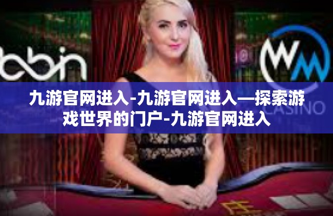 九游官网进入-九游官网进入—探索游戏世界的门户-九游官网进入