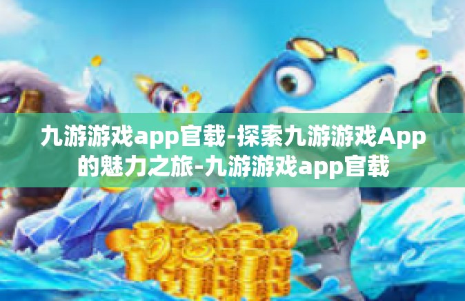 九游游戏app官载-探索九游游戏App的魅力之旅-九游游戏app官载