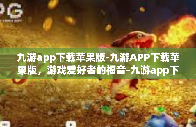 九游app下载苹果版-九游APP下载苹果版，游戏爱好者的福音-九游app下载苹果版
