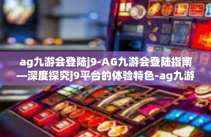 ag九游会登陆j9-AG九游会登陆指南—深度探究j9平台的体验特色-ag九游会登陆j9