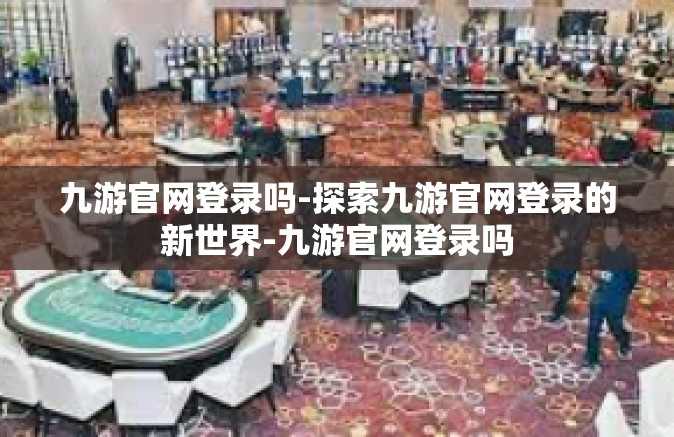 九游官网登录吗-探索九游官网登录的新世界-九游官网登录吗