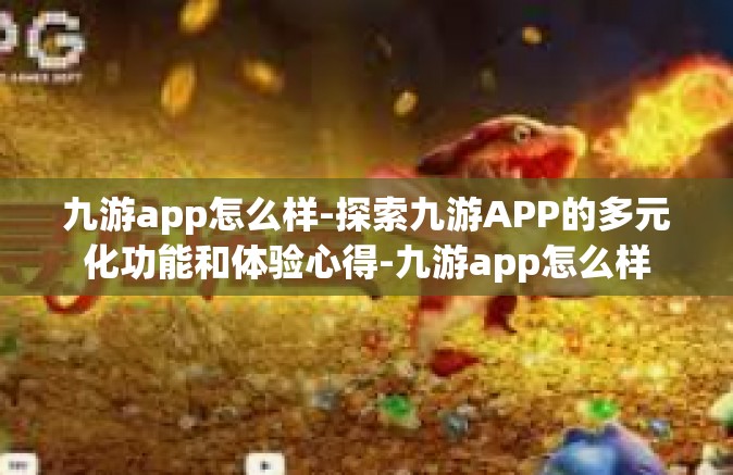 九游app怎么样-探索九游APP的多元化功能和体验心得-九游app怎么样
