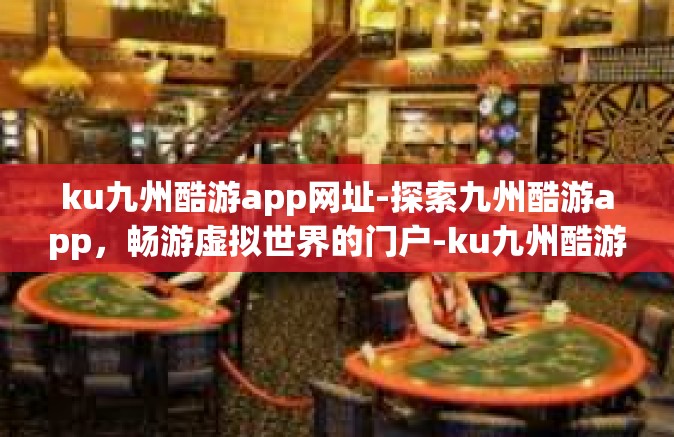 ku九州酷游app网址-探索九州酷游app，畅游虚拟世界的门户-ku九州酷游app网址