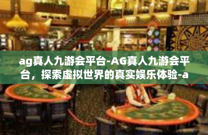 ag真人九游会平台-AG真人九游会平台，探索虚拟世界的真实娱乐体验-ag真人九游会平台