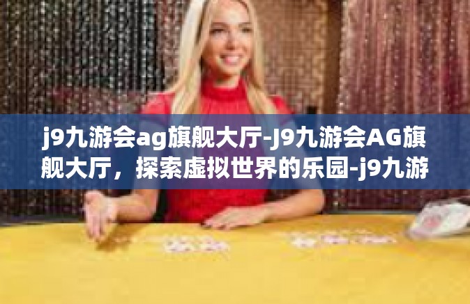 j9九游会ag旗舰大厅-J9九游会AG旗舰大厅，探索虚拟世界的乐园-j9九游会ag旗舰大厅