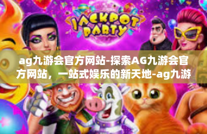 ag九游会官方网站-探索AG九游会官方网站，一站式娱乐的新天地-ag九游会官方网站