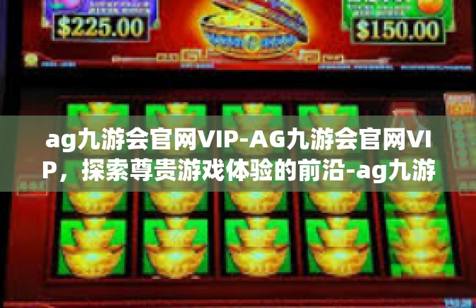 ag九游会官网VIP-AG九游会官网VIP，探索尊贵游戏体验的前沿-ag九游会官网VIP